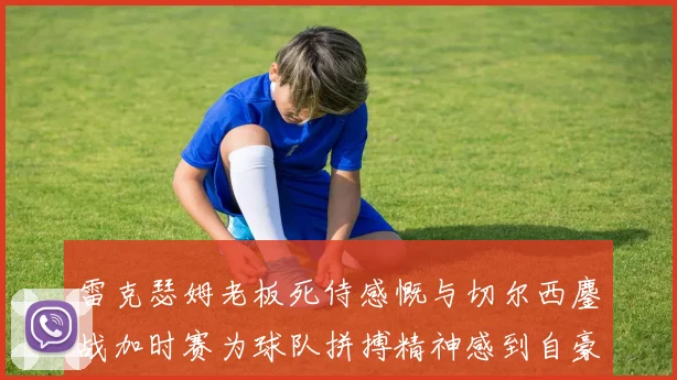 雷克瑟姆老板死侍感慨与切尔西鏖战加时赛为球队拼搏精神感到自豪