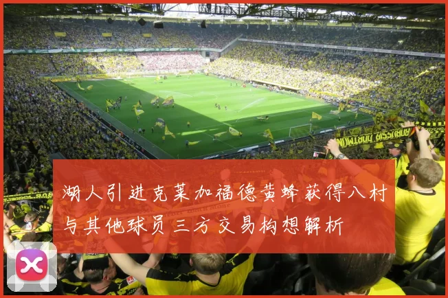 湖人引进克莱加福德黄蜂获得八村与其他球员三方交易构想解析