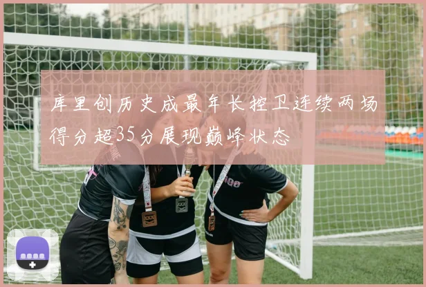 库里创历史成最年长控卫连续两场得分超35分展现巅峰状态
