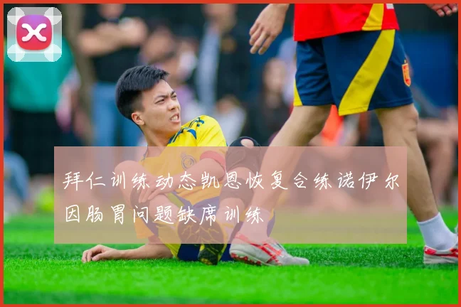 拜仁训练动态凯恩恢复合练诺伊尔因肠胃问题缺席训练