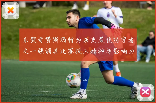 东契奇赞斯玛特为历史最佳防守者之一强调其比赛投入精神与影响力