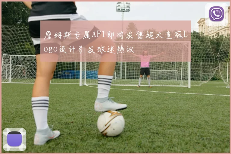 詹姆斯专属AF1即将发售超大皇冠Logo设计引发球迷热议