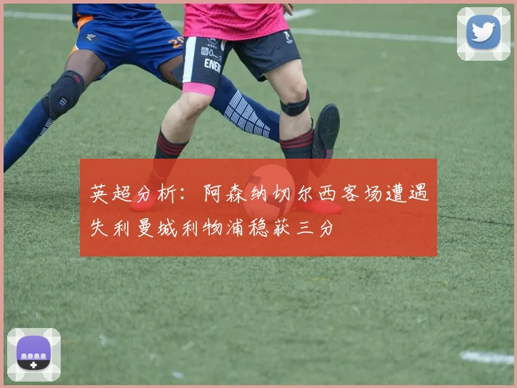 英超分析：阿森纳切尔西客场遭遇失利曼城利物浦稳获三分