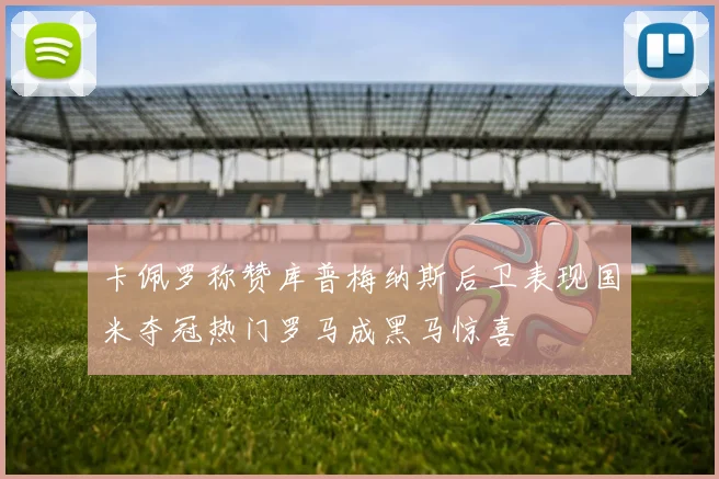 卡佩罗称赞库普梅纳斯后卫表现国米夺冠热门罗马成黑马惊喜