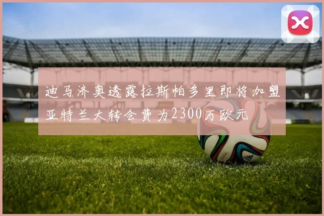 迪马济奥透露拉斯帕多里即将加盟亚特兰大转会费为2300万欧元