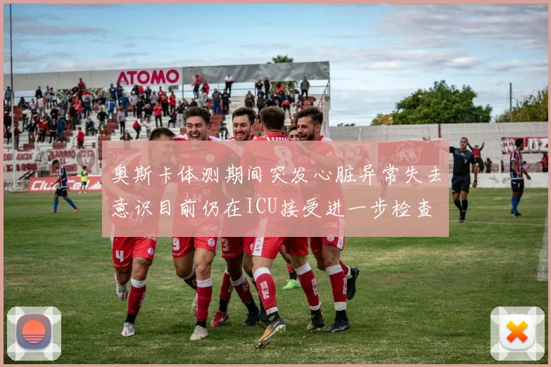 奥斯卡体测期间突发心脏异常失去意识目前仍在ICU接受进一步检查