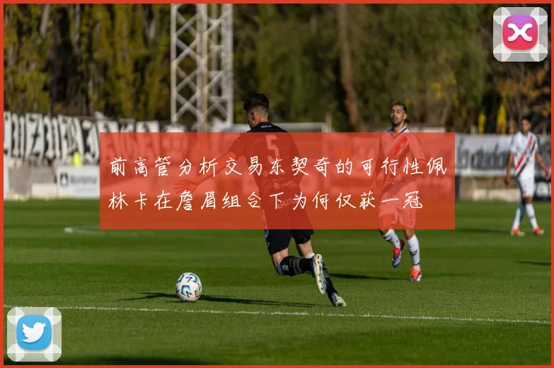 前高管分析交易东契奇的可行性佩林卡在詹眉组合下为何仅获一冠