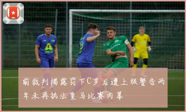 前裁判揭露罚下C罗后遭上级警告两年未再执法皇马比赛内幕