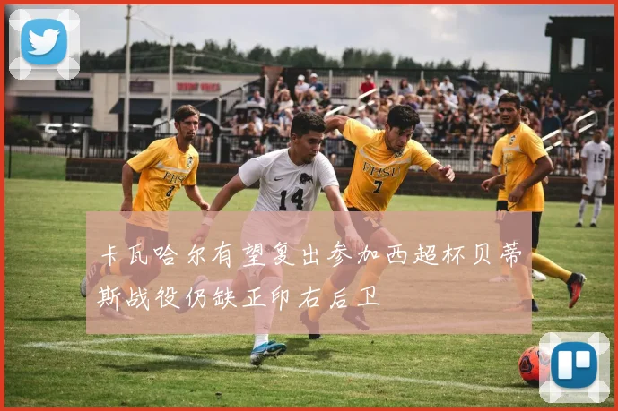 卡瓦哈尔有望复出参加西超杯贝蒂斯战役仍缺正印右后卫