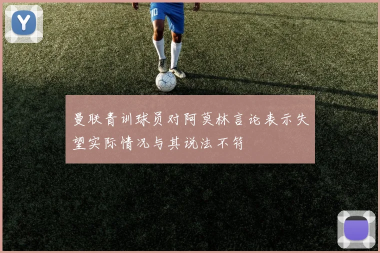 曼联青训球员对阿莫林言论表示失望实际情况与其说法不符