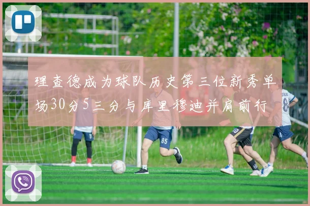 理查德成为球队历史第三位新秀单场30分5三分与库里穆迪并肩前行