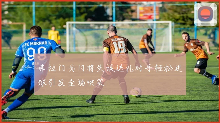 弗拉门戈门将失误送礼对手轻松进球引发全场哄笑