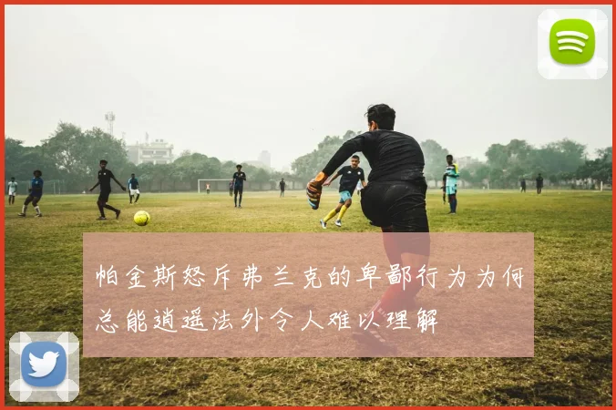 帕金斯怒斥弗兰克的卑鄙行为为何总能逍遥法外令人难以理解