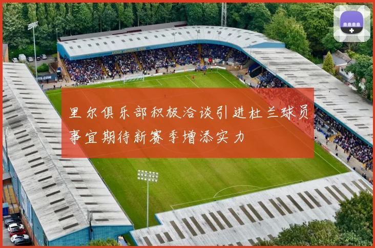 里尔俱乐部积极洽谈引进杜兰球员事宜期待新赛季增添实力