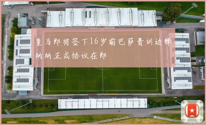 皇马即将签下16岁前巴萨青训边锋纳纳正式协议在即