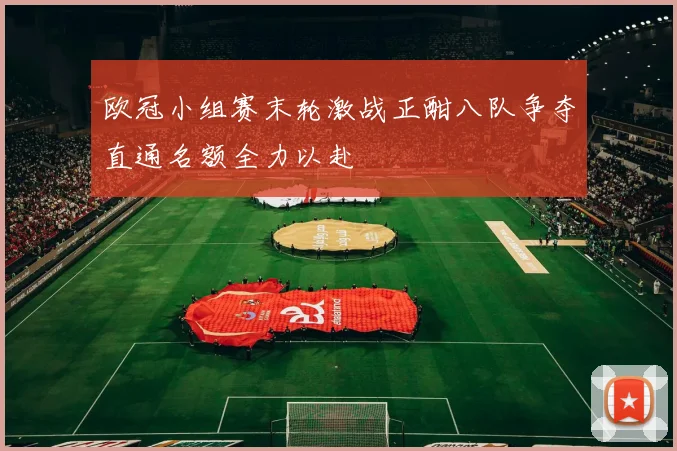 欧冠小组赛末轮激战正酣八队争夺直通名额全力以赴