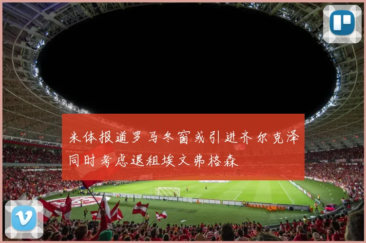 米体报道罗马冬窗或引进齐尔克泽同时考虑退租埃文弗格森