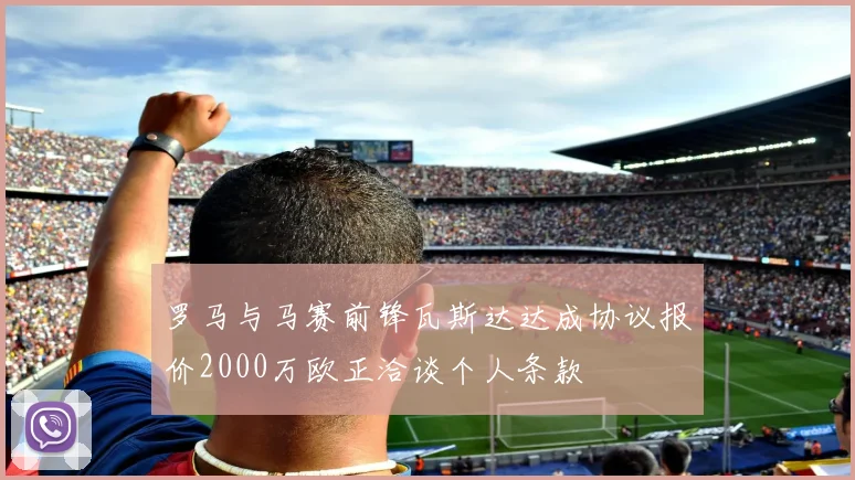 罗马与马赛前锋瓦斯达达成协议报价2000万欧正洽谈个人条款