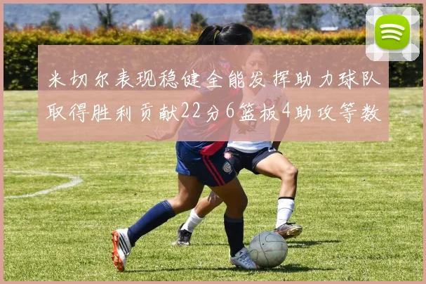 米切尔表现稳健全能发挥助力球队取得胜利贡献22分6篮板4助攻等数据