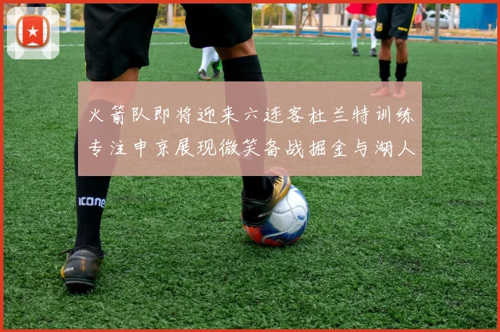 火箭队即将迎来六连客杜兰特训练专注申京展现微笑备战掘金与湖人