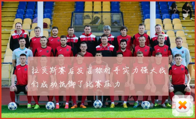 拉莫斯赛后发言称对手实力强大我们成功抵御了比赛压力