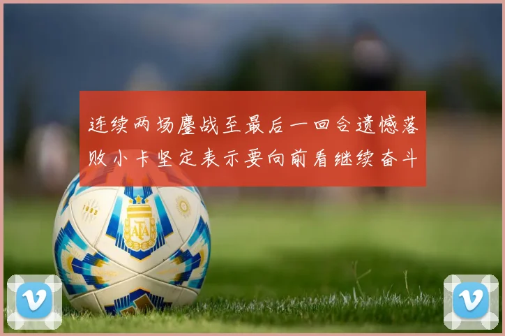 连续两场鏖战至最后一回合遗憾落败小卡坚定表示要向前看继续奋斗