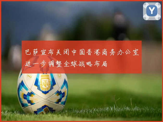 巴萨宣布关闭中国香港商务办公室进一步调整全球战略布局