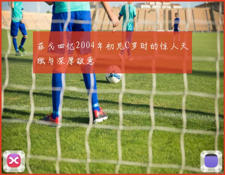 菲戈回忆2004年初见C罗时的惊人天赋与深厚敬意