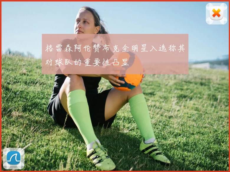 格雷森阿伦赞布克全明星入选称其对球队的重要性凸显
