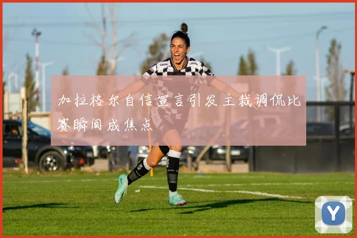 加拉格尔自信宣言引发主裁调侃比赛瞬间成焦点