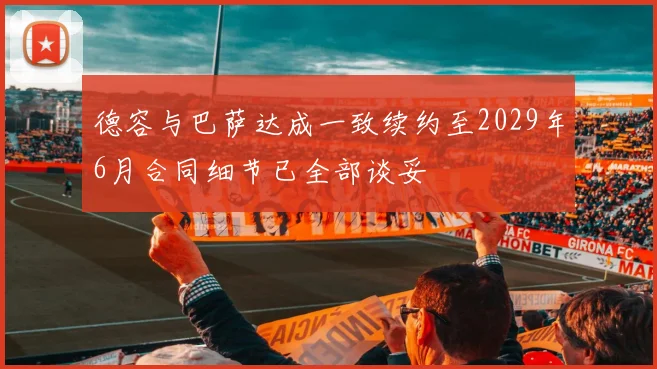 德容与巴萨达成一致续约至2029年6月合同细节已全部谈妥