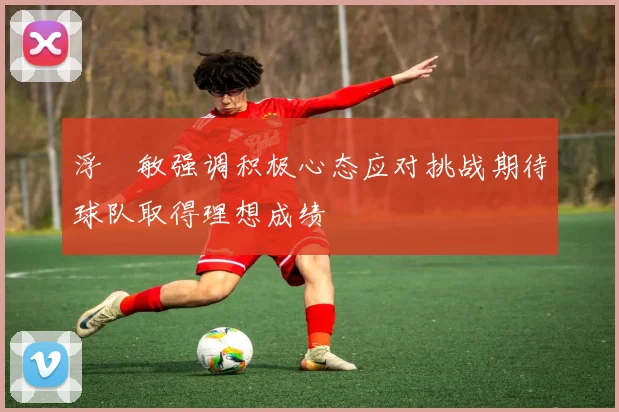 浮嶋敏强调积极心态应对挑战期待球队取得理想成绩