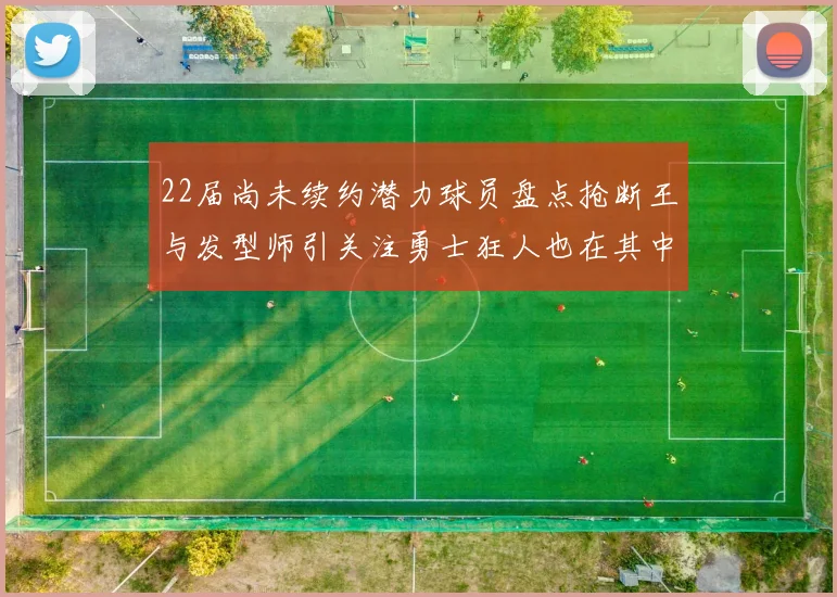 22届尚未续约潜力球员盘点抢断王与发型师引关注勇士狂人也在其中