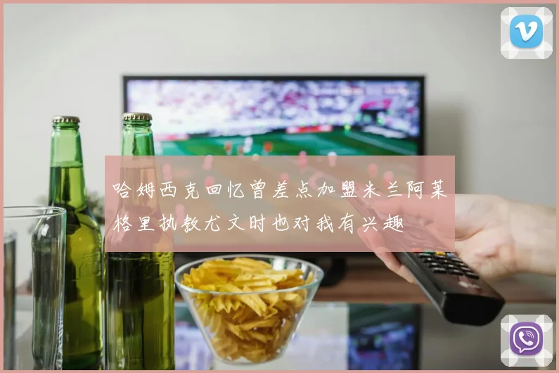 哈姆西克回忆曾差点加盟米兰阿莱格里执教尤文时也对我有兴趣