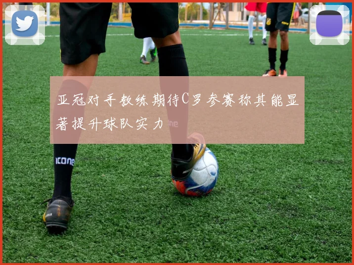 亚冠对手教练期待C罗参赛称其能显著提升球队实力