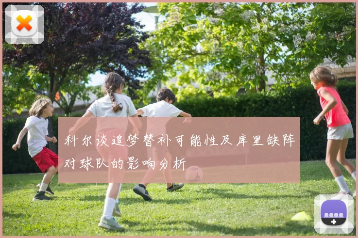 科尔谈追梦替补可能性及库里缺阵对球队的影响分析