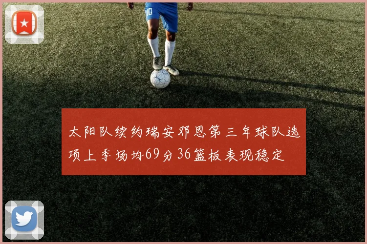 太阳队续约瑞安邓恩第三年球队选项上季场均69分36篮板表现稳定