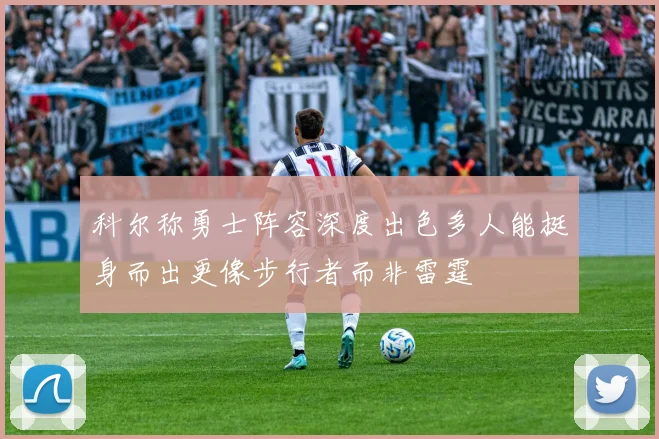 科尔称勇士阵容深度出色多人能挺身而出更像步行者而非雷霆