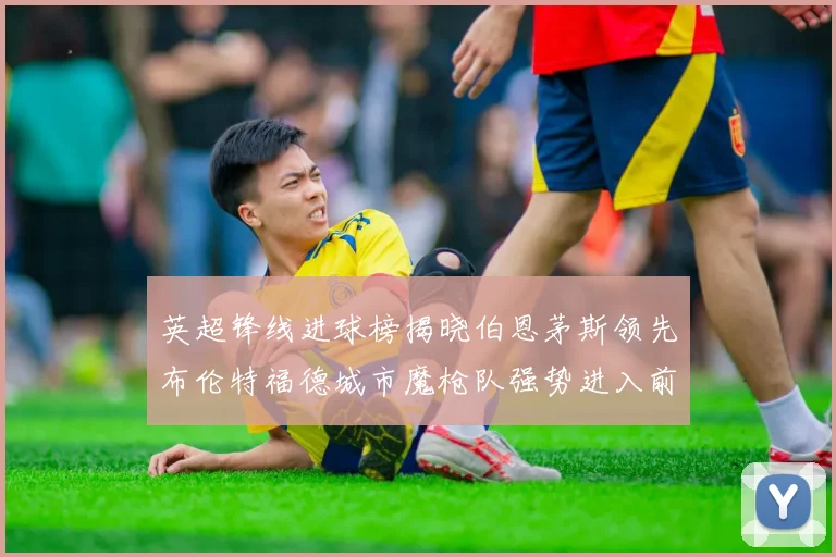 英超锋线进球榜揭晓伯恩茅斯领先布伦特福德城市魔枪队强势进入前六