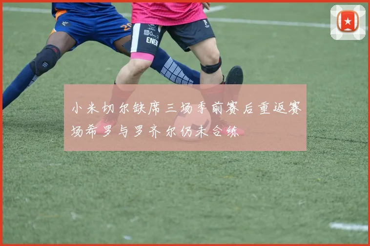 小米切尔缺席三场季前赛后重返赛场希罗与罗齐尔仍未合练