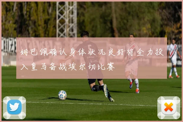 姆巴佩确认身体状况良好将全力投入皇马备战埃尔切比赛