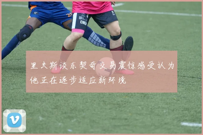 里夫斯谈东契奇交易震惊感受认为他正在逐步适应新环境