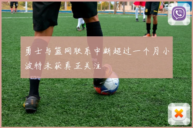勇士与篮网联系中断超过一个月小波特未获真正关注
