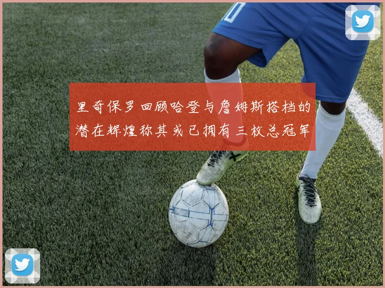 里奇保罗回顾哈登与詹姆斯搭档的潜在辉煌称其或已拥有三枚总冠军戒指