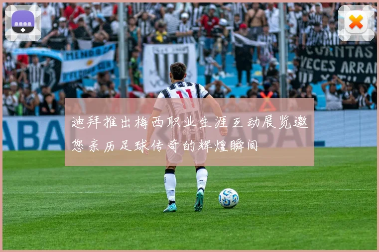 迪拜推出梅西职业生涯互动展览邀您亲历足球传奇的辉煌瞬间
