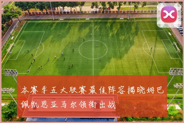 本赛季五大联赛最佳阵容揭晓姆巴佩凯恩亚马尔领衔出战
