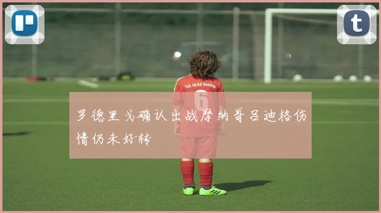 罗德里戈确认出战摩纳哥吕迪格伤情仍未好转