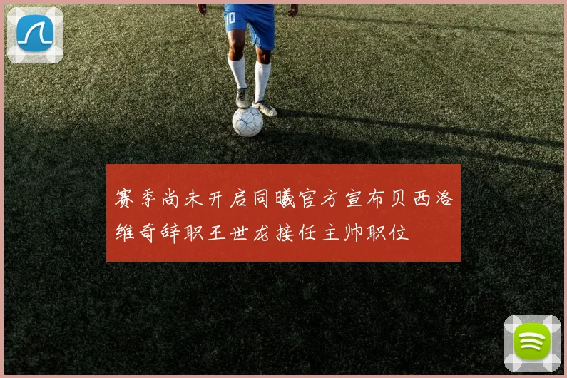 赛季尚未开启同曦官方宣布贝西洛维奇辞职王世龙接任主帅职位
