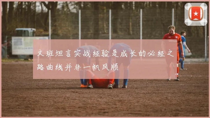 文班坦言实战经验是成长的必经之路曲线并非一帆风顺
