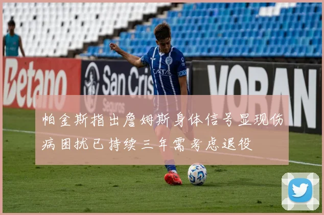 帕金斯指出詹姆斯身体信号显现伤病困扰已持续三年需考虑退役